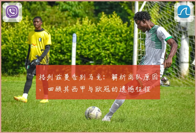 格列兹曼告别马竞:解析离队原因,回顾其西甲与欧冠的遗憾征程