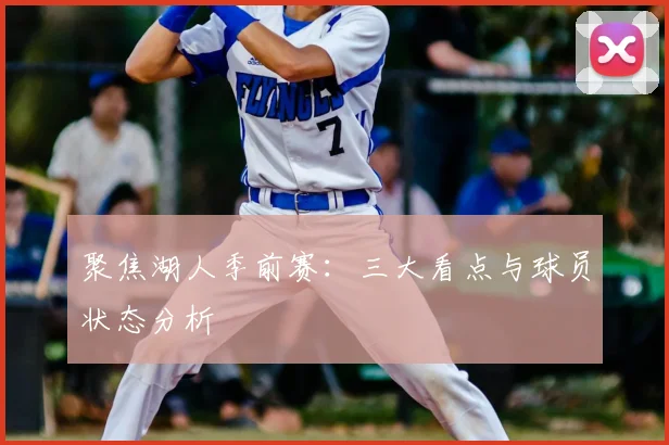 聚焦湖人季前赛：三大看点与球员状态分析