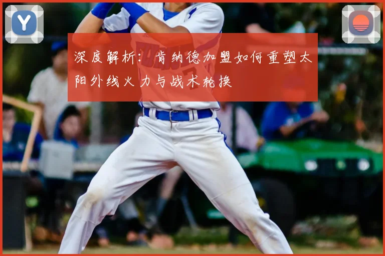 深度解析：肯纳德加盟如何重塑太阳外线火力与战术轮换