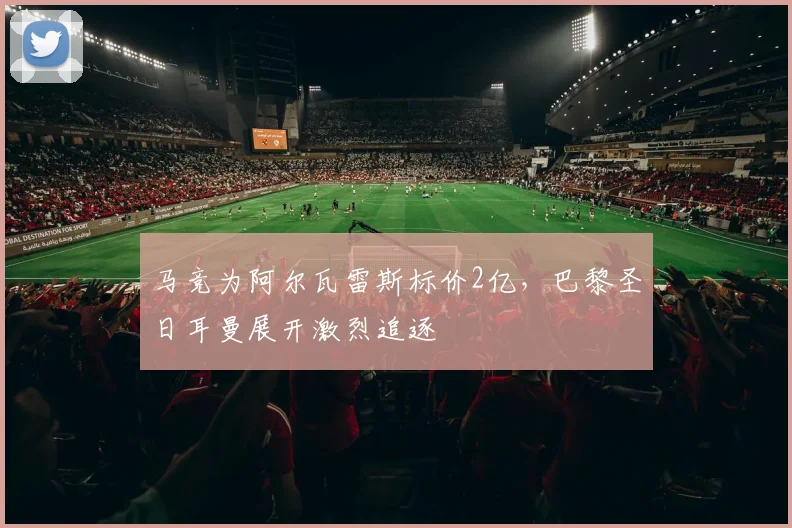 马竞为阿尔瓦雷斯标价2亿，巴黎圣日耳曼展开激烈追逐