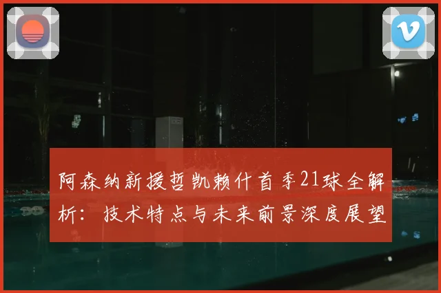阿森纳新援哲凯赖什首季21球全解析:技术特点与未来前景深度展望