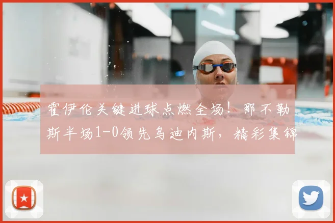 霍伊伦关键进球点燃全场！那不勒斯半场1-0领先乌迪内斯，精彩集锦与技术分析