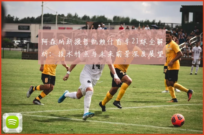 阿森纳新援哲凯赖什首季21球全解析：技术特点与未来前景深度展望