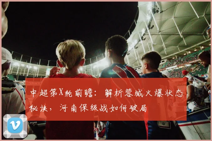 中超第X轮前瞻：解析蓉城火爆状态秘诀，河南保级战如何破局
