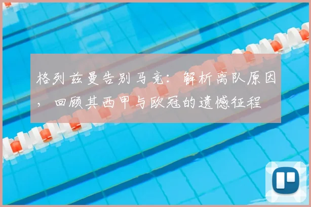 格列兹曼告别马竞：解析离队原因，回顾其西甲与欧冠的遗憾征程